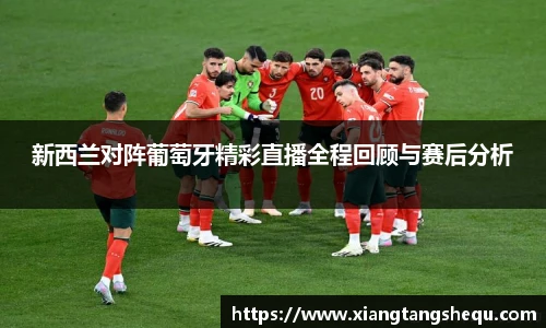 新西兰对阵葡萄牙精彩直播全程回顾与赛后分析